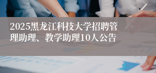 2025黑龙江科技大学招聘管理助理、教学助理10人公告