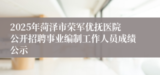 2025年菏泽市荣军优抚医院公开招聘事业编制工作人员成绩公示
