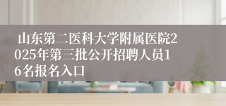  山东第二医科大学附属医院2025年第三批公开招聘人员16名报名入口