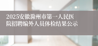 2025安徽滁州市第一人民医院招聘编外人员体检结果公示