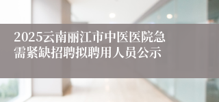 2025云南丽江市中医医院急需紧缺招聘拟聘用人员公示