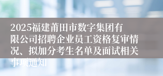 2025福建莆田市数字集团有限公司招聘企业员工资格复审情况、拟加分考生名单及面试相关事项通知