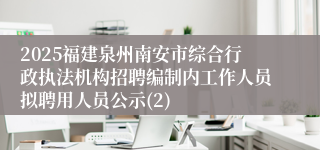 2025福建泉州南安市综合行政执法机构招聘编制内工作人员拟聘用人员公示(2)