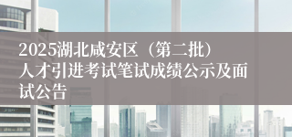 2025湖北咸安区（第二批）人才引进考试笔试成绩公示及面试公告