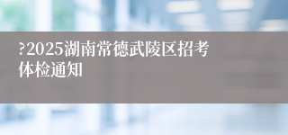 ?2025湖南常德武陵区招考体检通知