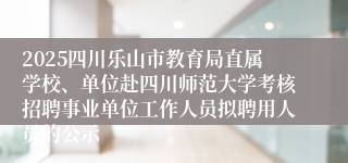2025四川乐山市教育局直属学校、单位赴四川师范大学考核招聘事业单位工作人员拟聘用人员的公示