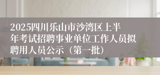 2025四川乐山市沙湾区上半年考试招聘事业单位工作人员拟聘用人员公示（第一批）