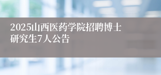 2025山西医药学院招聘博士研究生7人公告