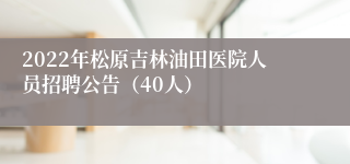 2022年松原吉林油田医院人员招聘公告（40人）