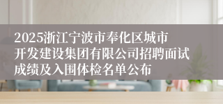 2025浙江宁波市奉化区城市开发建设集团有限公司招聘面试成绩及入围体检名单公布