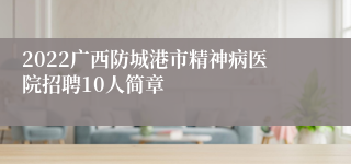 2022广西防城港市精神病医院招聘10人简章