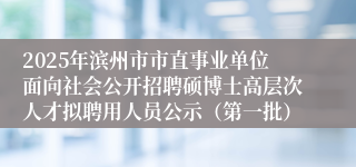 2025年滨州市市直事业单位面向社会公开招聘硕博士高层次人才拟聘用人员公示（第一批）