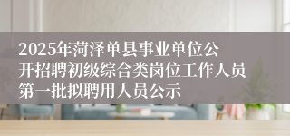 2025年菏泽单县事业单位公开招聘初级综合类岗位工作人员第一批拟聘用人员公示