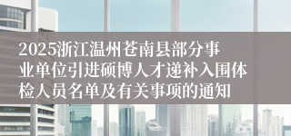 2025浙江温州苍南县部分事业单位引进硕博人才递补入围体检人员名单及有关事项的通知