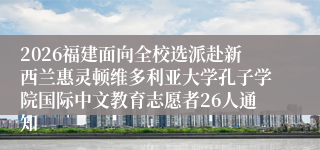 2026福建面向全校选派赴新西兰惠灵顿维多利亚大学孔子学院国际中文教育志愿者26人通知