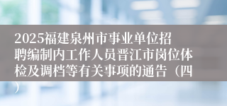 2025福建泉州市事业单位招聘编制内工作人员晋江市岗位体检及调档等有关事项的通告（四）