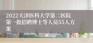 2022天津医科大学第二医院第一批招聘博士等人员55人方案