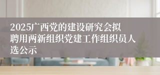 2025广西党的建设研究会拟聘用两新组织党建工作组织员人选公示