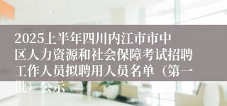 2025上半年四川内江市市中区人力资源和社会保障考试招聘工作人员拟聘用人员名单（第一批）公示