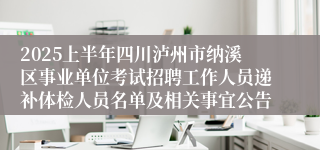 2025上半年四川泸州市纳溪区事业单位考试招聘工作人员递补体检人员名单及相关事宜公告