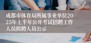 成都市体育局所属事业单位2025年上半年公开考试招聘工作人员拟聘人员公示