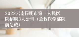 2022云南昆明市第一人民医院招聘3人公告（急救医学部院前急救）