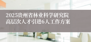 2025贵州省林业科学研究院高层次人才引进6人工作方案