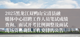 2025黑龙江双鸭山宝清县融媒体中心招聘工作人员笔试成绩查询、面试开考比例调整及面试现场资格确认工作安排的公告