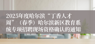 2025年度哈尔滨“丁香人才周”（春季）哈尔滨新区教育系统专项招聘现场资格确认的通知