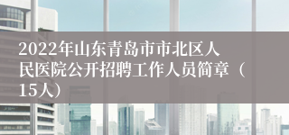 2022年山东青岛市市北区人民医院公开招聘工作人员简章（15人）