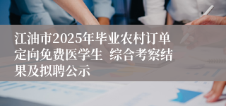 江油市2025年毕业农村订单定向免费医学生  综合考察结果及拟聘公示