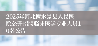 2025年河北衡水景县人民医院公开招聘临床医学专业人员10名公告
