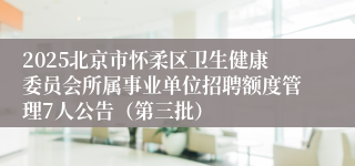 2025北京市怀柔区卫生健康委员会所属事业单位招聘额度管理7人公告（第三批）