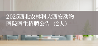 2025西北农林科大西安动物医院医生招聘公告（2人）