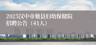 2025汉中市勉县妇幼保健院招聘公告（41人）