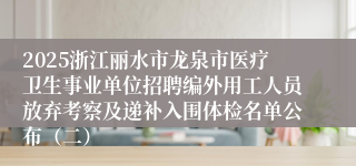 2025浙江丽水市龙泉市医疗卫生事业单位招聘编外用工人员放弃考察及递补入围体检名单公布（二）