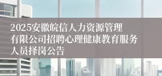 2025安徽皖信人力资源管理有限公司招聘心理健康教育服务人员择岗公告