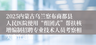 2025内蒙古乌兰察布商都县人民医院使用“组团式”帮扶核增编制招聘专业技术人员考察相关事宜通知