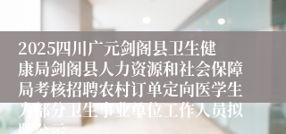 2025四川广元剑阁县卫生健康局剑阁县人力资源和社会保障局考核招聘农村订单定向医学生为部分卫生事业单位工作人员拟聘公示