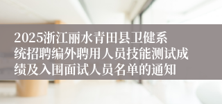 2025浙江丽水青田县卫健系统招聘编外聘用人员技能测试成绩及入围面试人员名单的通知