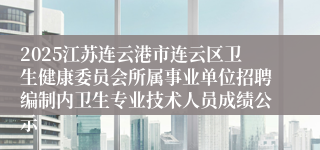 2025江苏连云港市连云区卫生健康委员会所属事业单位招聘编制内卫生专业技术人员成绩公示