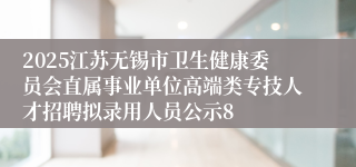 2025江苏无锡市卫生健康委员会直属事业单位高端类专技人才招聘拟录用人员公示8