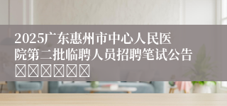 2025广东惠州市中心人民医院第二批临聘人员招聘笔试公告						