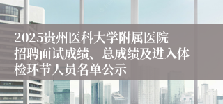 2025贵州医科大学附属医院招聘面试成绩、总成绩及进入体检环节人员名单公示