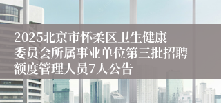 2025北京市怀柔区卫生健康委员会所属事业单位第三批招聘额度管理人员7人公告