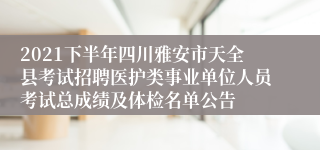 2021下半年四川雅安市天全县考试招聘医护类事业单位人员考试总成绩及体检名单公告