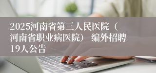 2025河南省第三人民医院（河南省职业病医院） 编外招聘19人公告
