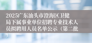 2025广东汕头市澄海区卫健局下属事业单位招聘专业技术人员拟聘用人员名单公示（第二批）