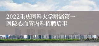 2022重庆医科大学附属第一医院心血管内科招聘启事