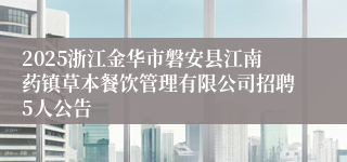 2025浙江金华市磐安县江南药镇草本餐饮管理有限公司招聘5人公告